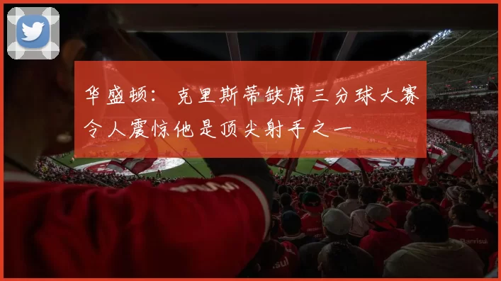 华盛顿:克里斯蒂缺席三分球大赛令人震惊他是顶尖射手之一