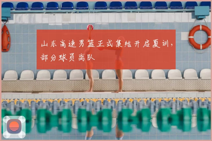 山东高速男篮正式集结开启夏训，部分球员离队