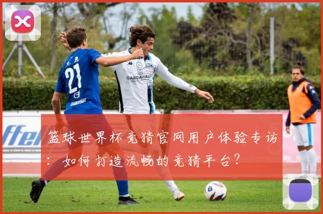 篮球世界杯竞猜官网用户体验专访：如何打造流畅的竞猜平台？