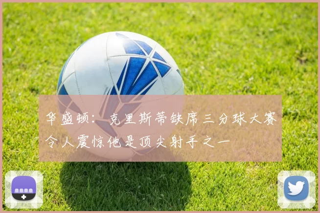 华盛顿:克里斯蒂缺席三分球大赛令人震惊他是顶尖射手之一