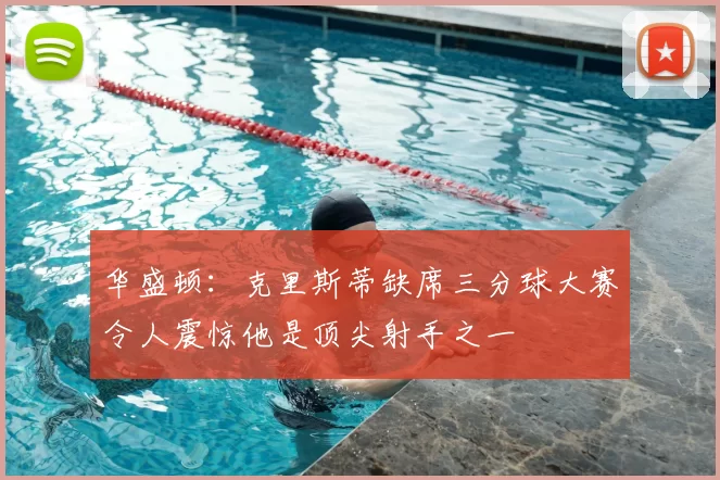 华盛顿:克里斯蒂缺席三分球大赛令人震惊他是顶尖射手之一