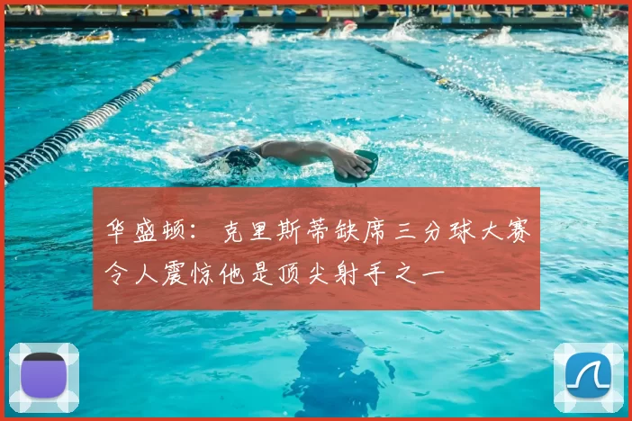 华盛顿：克里斯蒂缺席三分球大赛令人震惊他是顶尖射手之一