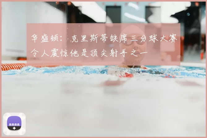 华盛顿：克里斯蒂缺席三分球大赛令人震惊他是顶尖射手之一