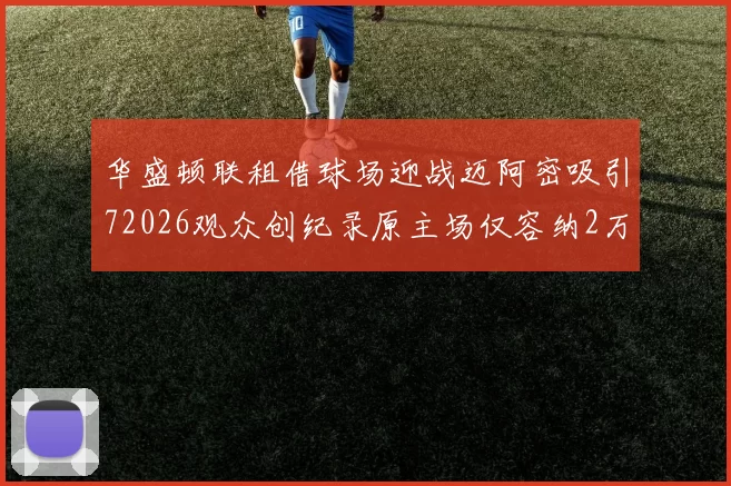 华盛顿联租借球场迎战迈阿密吸引72026观众创纪录原主场仅容纳2万人