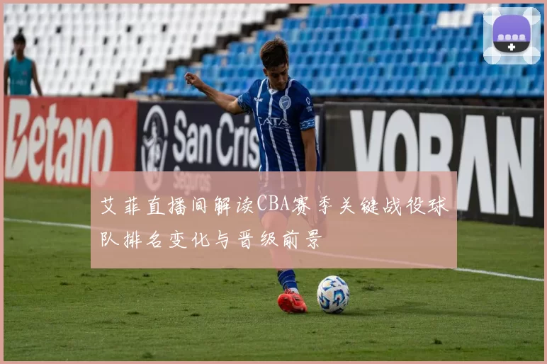 艾菲直播间解读CBA赛季关键战役球队排名变化与晋级前景