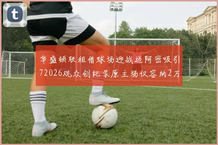 华盛顿联租借球场迎战迈阿密吸引72026观众创纪录原主场仅容纳2万人