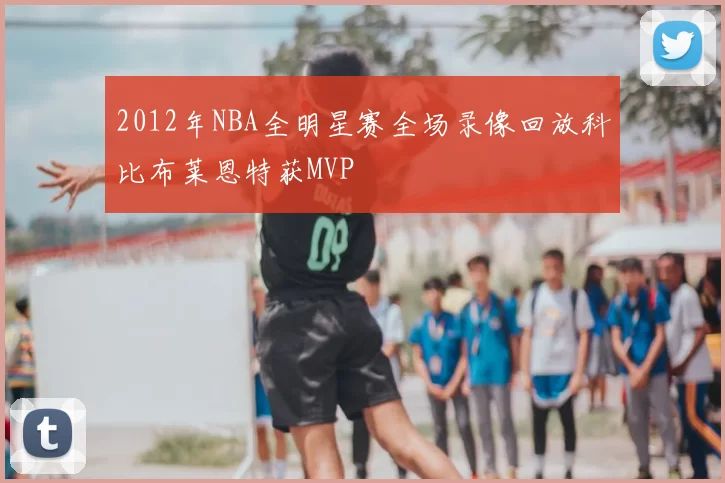 2012年NBA全明星赛全场录像回放科比布莱恩特获MVP