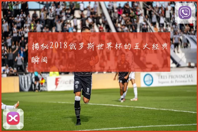揭秘2018俄罗斯世界杯的五大经典瞬间