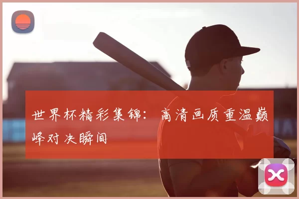 世界杯精彩集锦:高清画质重温巅峰对决瞬间