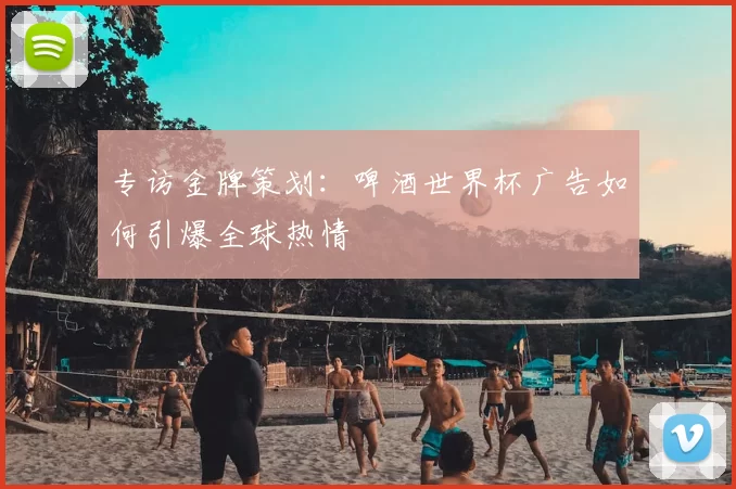 专访金牌策划:啤酒世界杯广告如何引爆全球热情