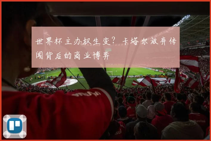 世界杯主办权生变？卡塔尔放弃传闻背后的商业博弈
