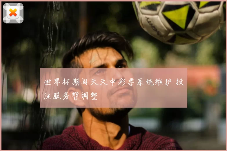 世界杯期间天天中彩票系统维护 投注服务暂调整