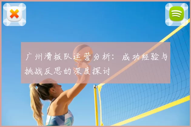 广州滑板队运营分析：成功经验与挑战反思的深度探讨