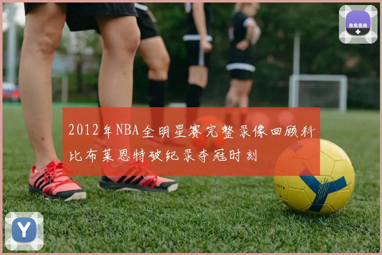 2012年NBA全明星赛完整录像回顾科比布莱恩特破纪录夺冠时刻