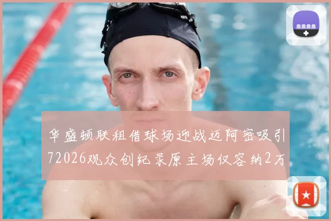 华盛顿联租借球场迎战迈阿密吸引72026观众创纪录原主场仅容纳2万人