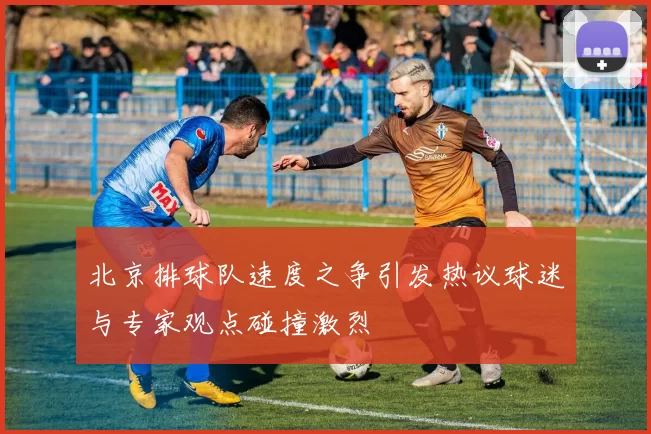 北京排球队速度之争引发热议球迷与专家观点碰撞激烈