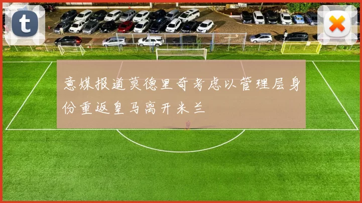 意媒报道莫德里奇考虑以管理层身份重返皇马离开米兰