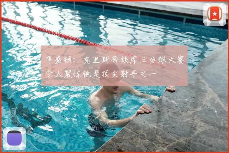 华盛顿:克里斯蒂缺席三分球大赛令人震惊他是顶尖射手之一