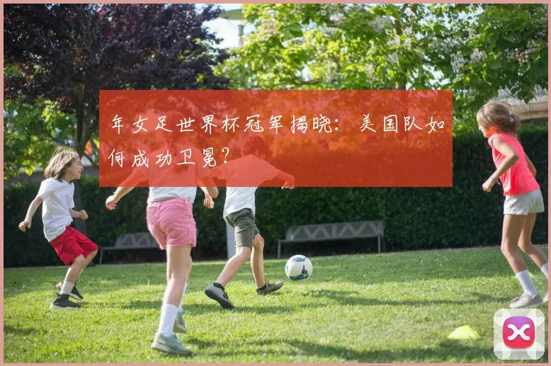 年女足世界杯冠军揭晓：美国队如何成功卫冕？