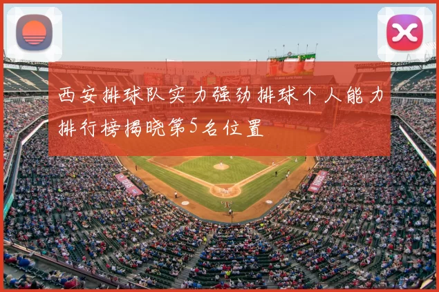 西安排球队实力强劲排球个人能力排行榜揭晓第5名位置