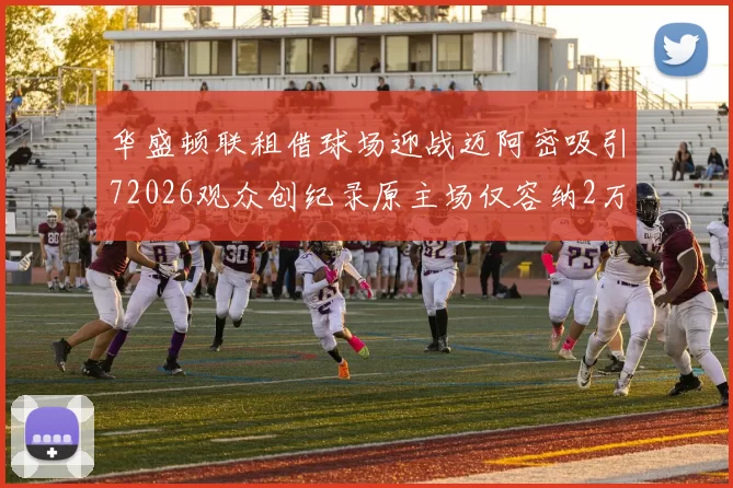 华盛顿联租借球场迎战迈阿密吸引72026观众创纪录原主场仅容纳2万人