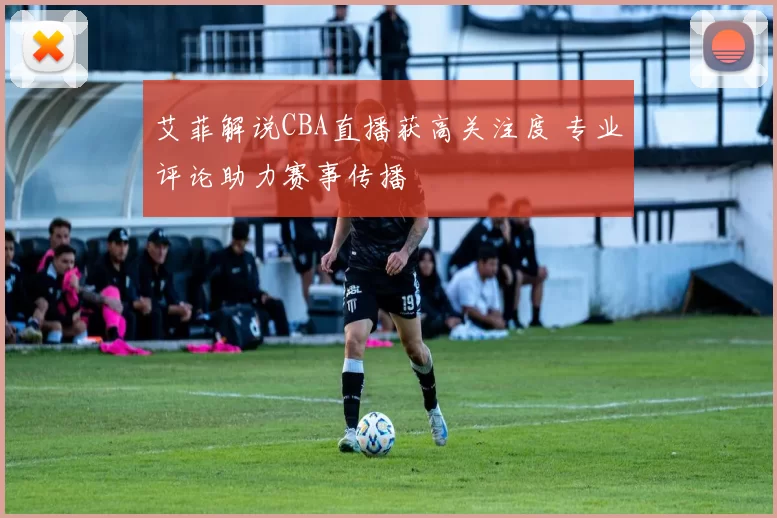 艾菲解说CBA直播获高关注度 专业评论助力赛事传播