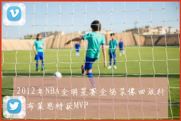 2012年NBA全明星赛全场录像回放科比布莱恩特获MVP
