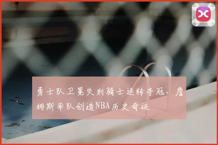 勇士队卫冕失利骑士逆转夺冠,詹姆斯率队创造NBA历史奇迹