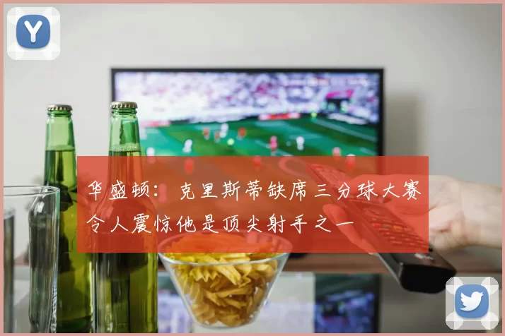 华盛顿：克里斯蒂缺席三分球大赛令人震惊他是顶尖射手之一