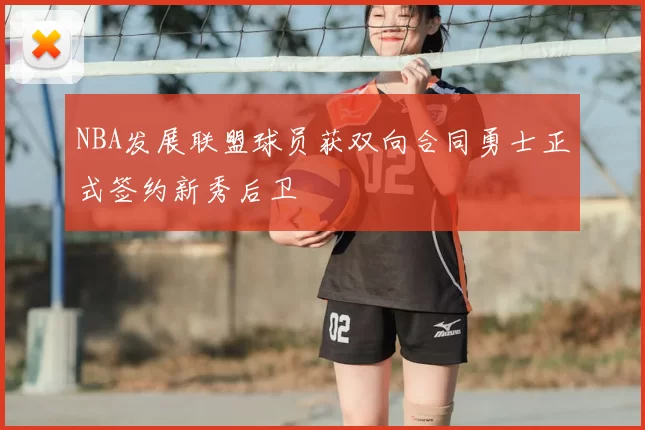 NBA发展联盟球员获双向合同勇士正式签约新秀后卫