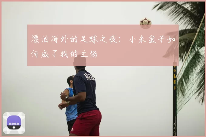 漂泊海外的足球之夜：小米盒子如何成了我的主场