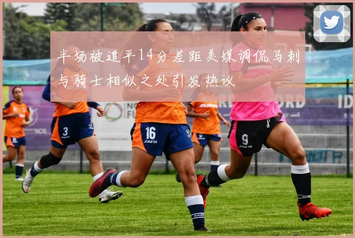 半场被追平14分差距美媒调侃马刺与骑士相似之处引发热议