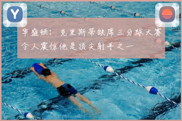 华盛顿：克里斯蒂缺席三分球大赛令人震惊他是顶尖射手之一