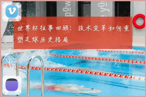世界杯往事回顾:技术变革如何重塑足球历史格局