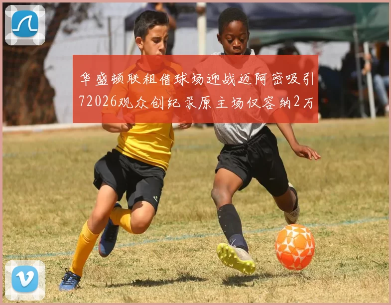 华盛顿联租借球场迎战迈阿密吸引72026观众创纪录原主场仅容纳2万人