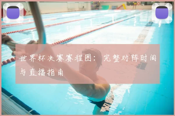世界杯决赛赛程图：完整对阵时间与直播指南