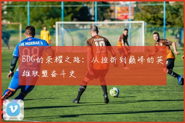EDG的荣耀之路：从挫折到巅峰的英雄联盟奋斗史