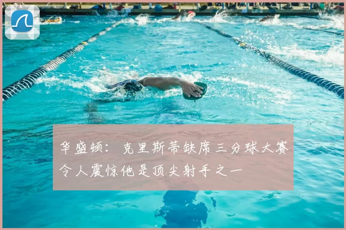 华盛顿：克里斯蒂缺席三分球大赛令人震惊他是顶尖射手之一
