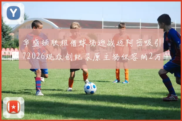 华盛顿联租借球场迎战迈阿密吸引72026观众创纪录原主场仅容纳2万人