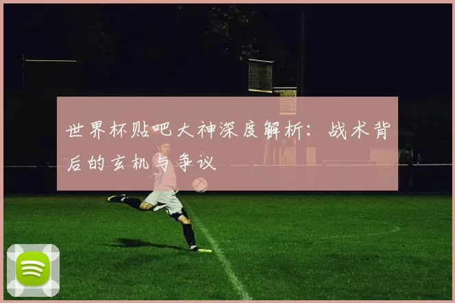 世界杯贴吧大神深度解析：战术背后的玄机与争议