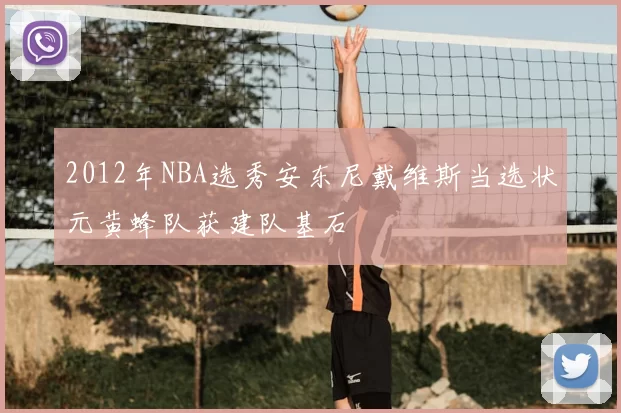 2012年NBA选秀安东尼戴维斯当选状元黄蜂队获建队基石