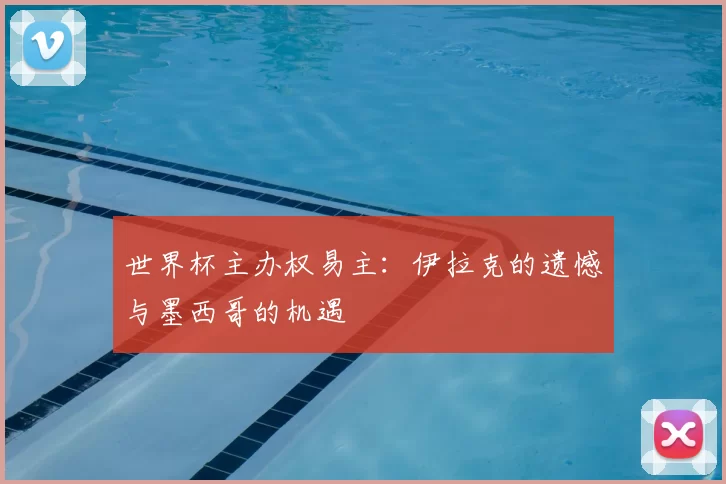 世界杯主办权易主：伊拉克的遗憾与墨西哥的机遇