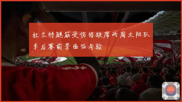 杜兰特腿筋受伤将缺席两周太阳队季后赛前景面临考验