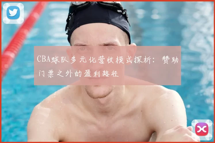 CBA球队多元化营收模式探析:赞助门票之外的盈利路径