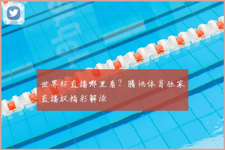 世界杯直播哪里看?腾讯体育独家直播权精彩解读