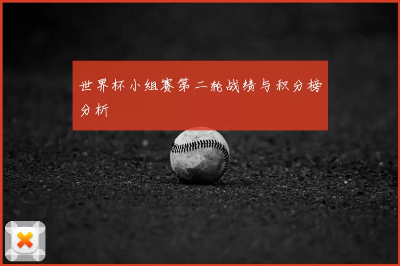 世界杯小组赛第二轮战绩与积分榜分析