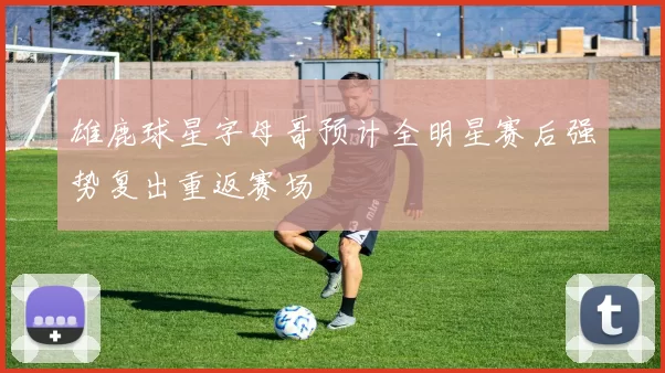 雄鹿球星字母哥预计全明星赛后强势复出重返赛场