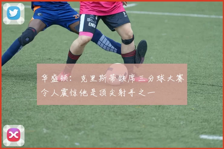 华盛顿:克里斯蒂缺席三分球大赛令人震惊他是顶尖射手之一