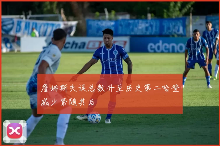 詹姆斯失误总数升至历史第二哈登威少紧随其后