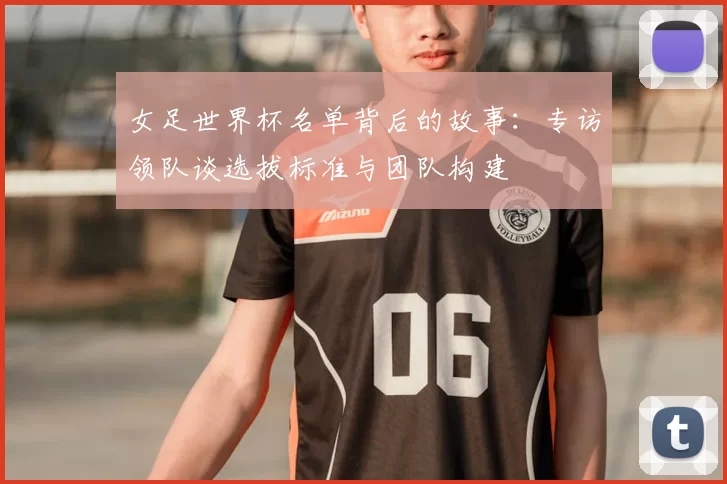 女足世界杯名单背后的故事:专访领队谈选拔标准与团队构建